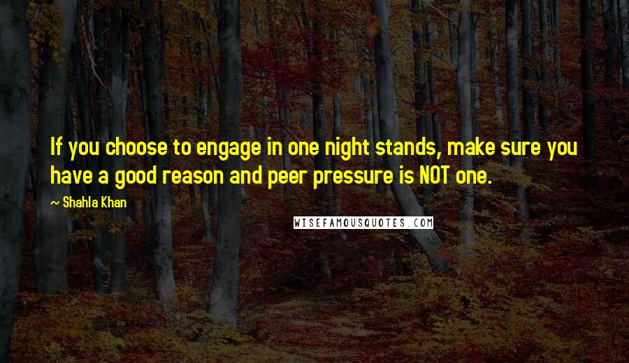 Shahla Khan Quotes: If you choose to engage in one night stands, make sure you have a good reason and peer pressure is NOT one.