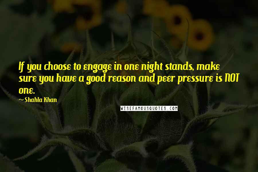 Shahla Khan Quotes: If you choose to engage in one night stands, make sure you have a good reason and peer pressure is NOT one.