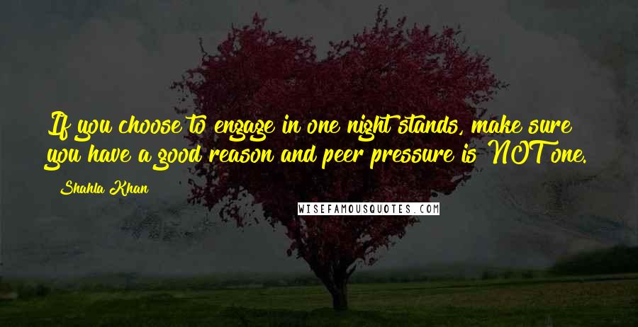 Shahla Khan Quotes: If you choose to engage in one night stands, make sure you have a good reason and peer pressure is NOT one.