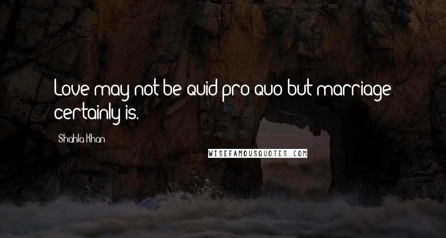 Shahla Khan Quotes: Love may not be quid pro quo but marriage certainly is.