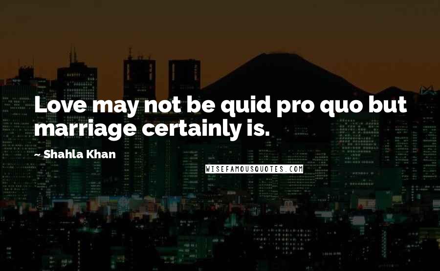 Shahla Khan Quotes: Love may not be quid pro quo but marriage certainly is.