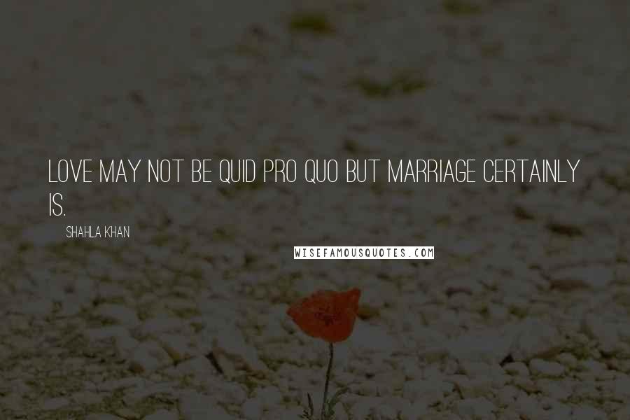 Shahla Khan Quotes: Love may not be quid pro quo but marriage certainly is.