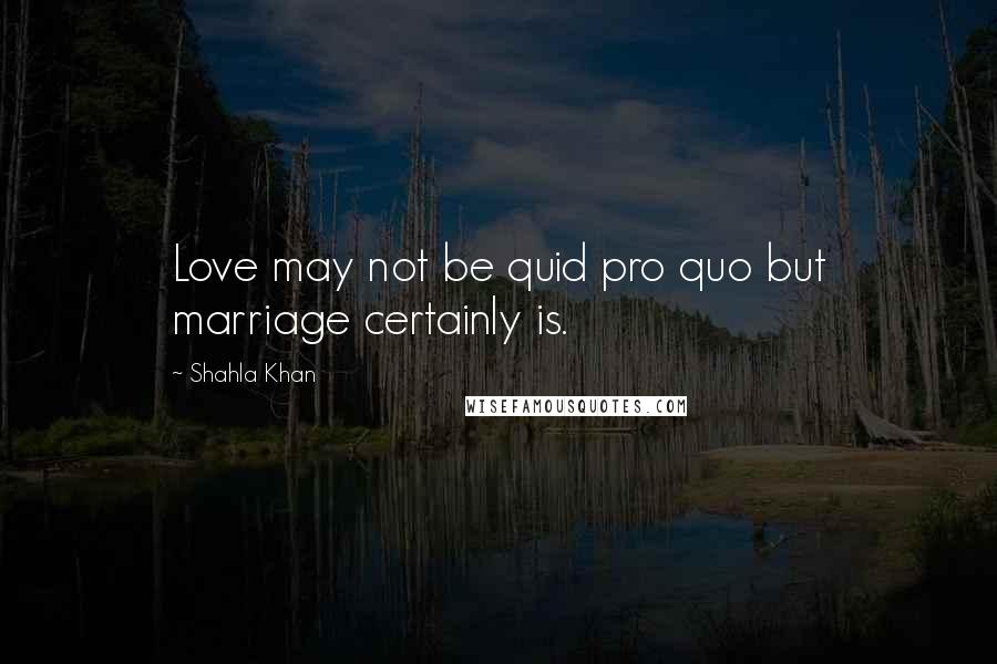 Shahla Khan Quotes: Love may not be quid pro quo but marriage certainly is.