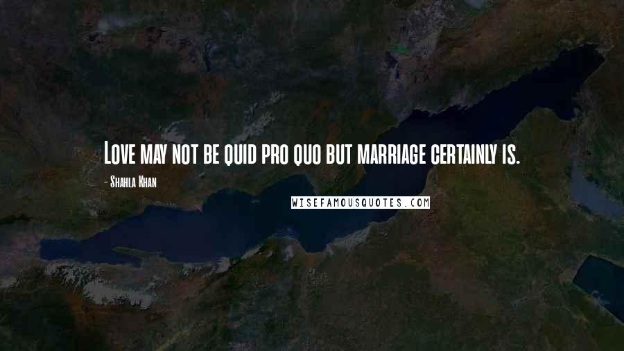 Shahla Khan Quotes: Love may not be quid pro quo but marriage certainly is.