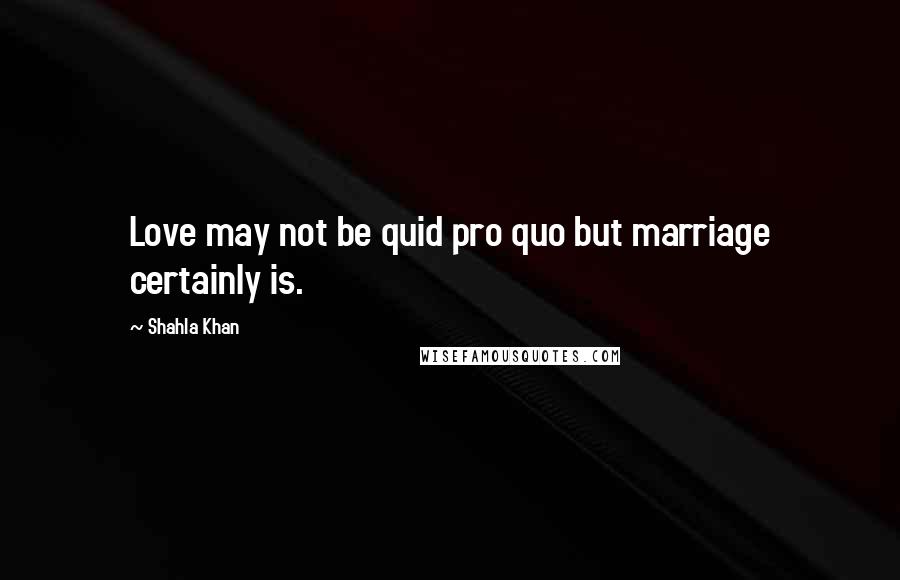 Shahla Khan Quotes: Love may not be quid pro quo but marriage certainly is.