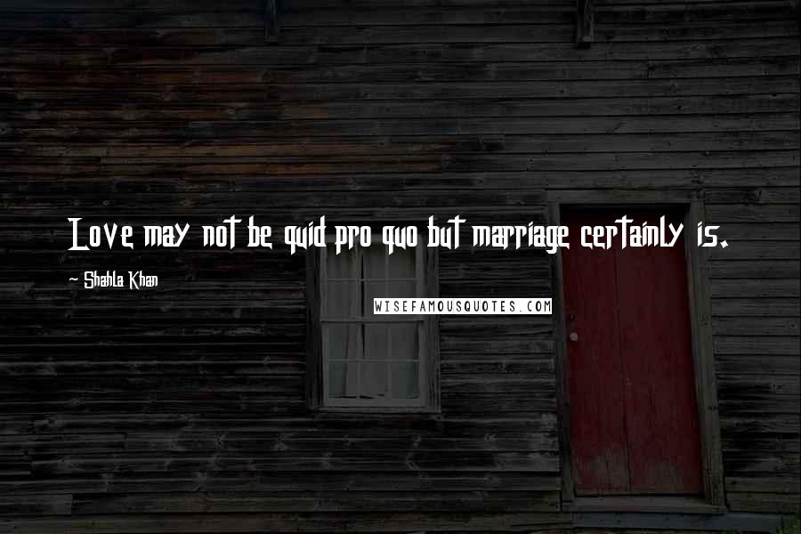 Shahla Khan Quotes: Love may not be quid pro quo but marriage certainly is.