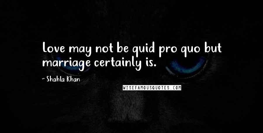 Shahla Khan Quotes: Love may not be quid pro quo but marriage certainly is.