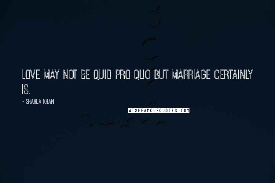 Shahla Khan Quotes: Love may not be quid pro quo but marriage certainly is.