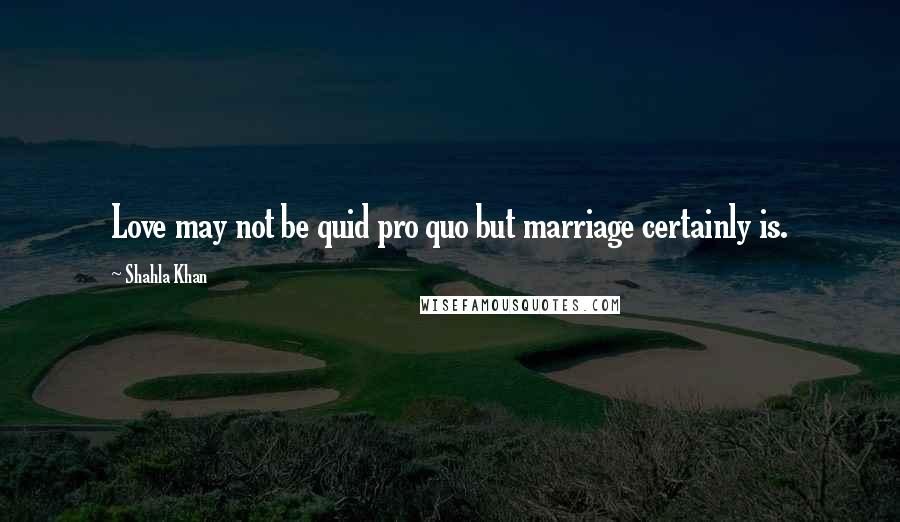 Shahla Khan Quotes: Love may not be quid pro quo but marriage certainly is.