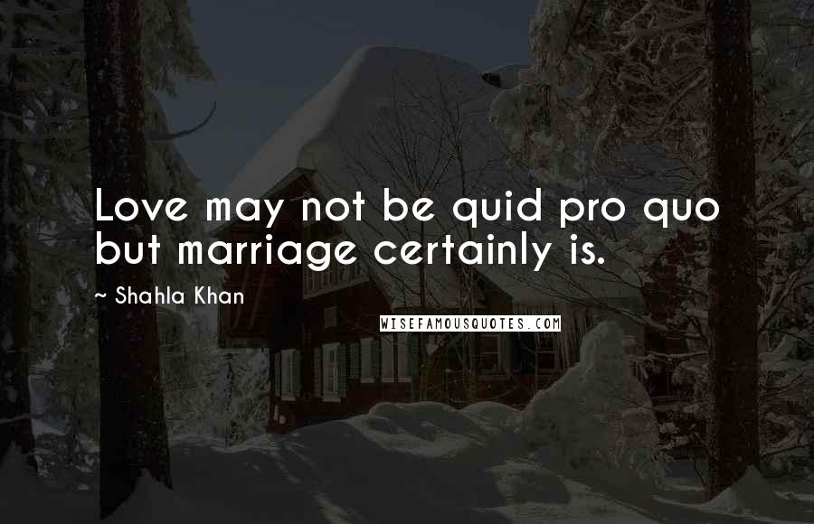 Shahla Khan Quotes: Love may not be quid pro quo but marriage certainly is.