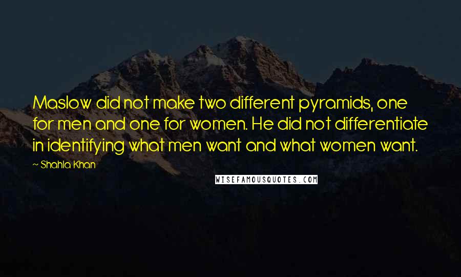 Shahla Khan Quotes: Maslow did not make two different pyramids, one for men and one for women. He did not differentiate in identifying what men want and what women want.