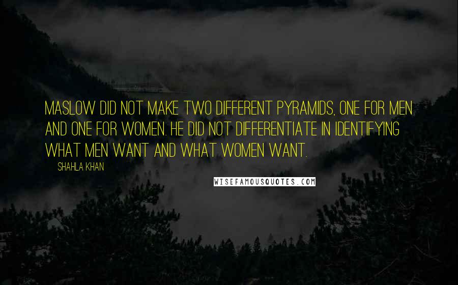 Shahla Khan Quotes: Maslow did not make two different pyramids, one for men and one for women. He did not differentiate in identifying what men want and what women want.