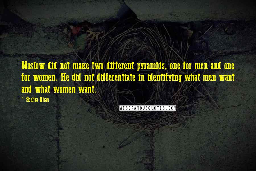 Shahla Khan Quotes: Maslow did not make two different pyramids, one for men and one for women. He did not differentiate in identifying what men want and what women want.