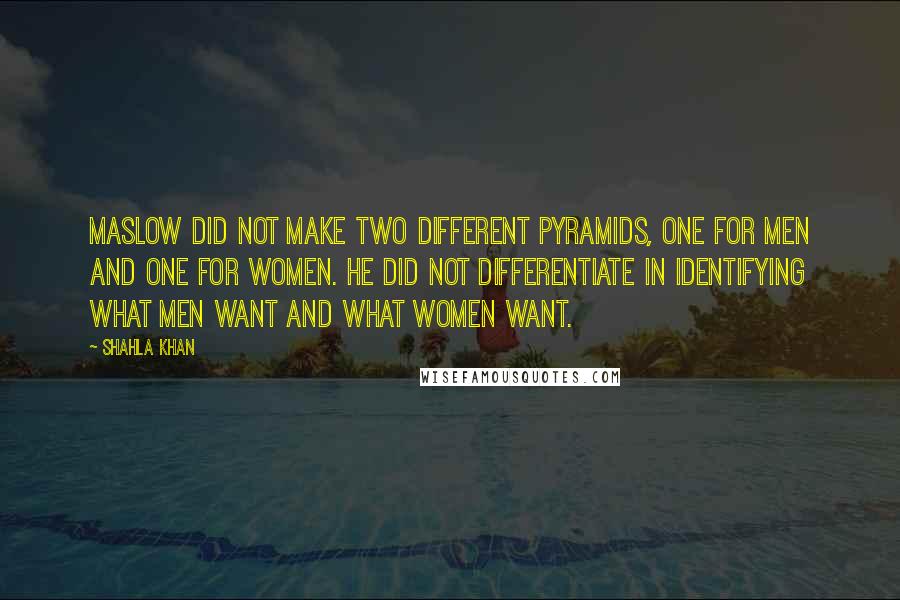 Shahla Khan Quotes: Maslow did not make two different pyramids, one for men and one for women. He did not differentiate in identifying what men want and what women want.