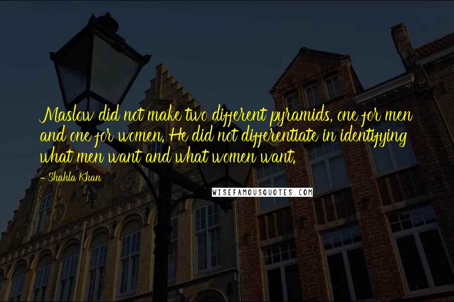 Shahla Khan Quotes: Maslow did not make two different pyramids, one for men and one for women. He did not differentiate in identifying what men want and what women want.