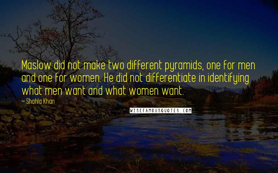 Shahla Khan Quotes: Maslow did not make two different pyramids, one for men and one for women. He did not differentiate in identifying what men want and what women want.