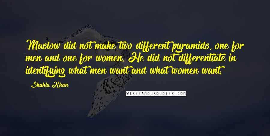 Shahla Khan Quotes: Maslow did not make two different pyramids, one for men and one for women. He did not differentiate in identifying what men want and what women want.