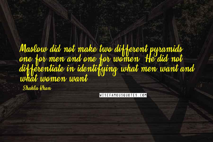 Shahla Khan Quotes: Maslow did not make two different pyramids, one for men and one for women. He did not differentiate in identifying what men want and what women want.