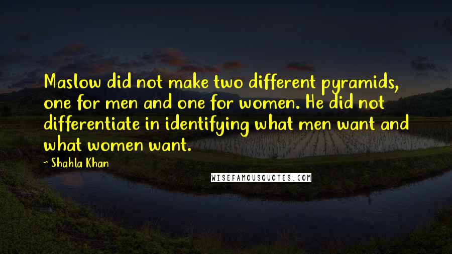 Shahla Khan Quotes: Maslow did not make two different pyramids, one for men and one for women. He did not differentiate in identifying what men want and what women want.