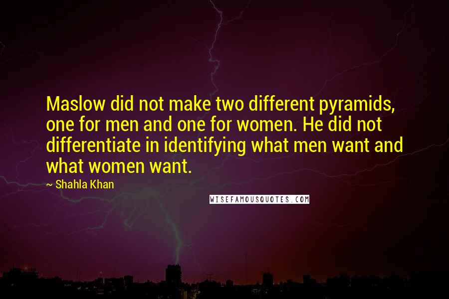 Shahla Khan Quotes: Maslow did not make two different pyramids, one for men and one for women. He did not differentiate in identifying what men want and what women want.