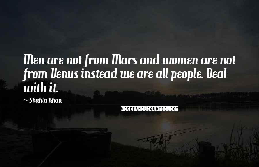 Shahla Khan Quotes: Men are not from Mars and women are not from Venus instead we are all people. Deal with it.