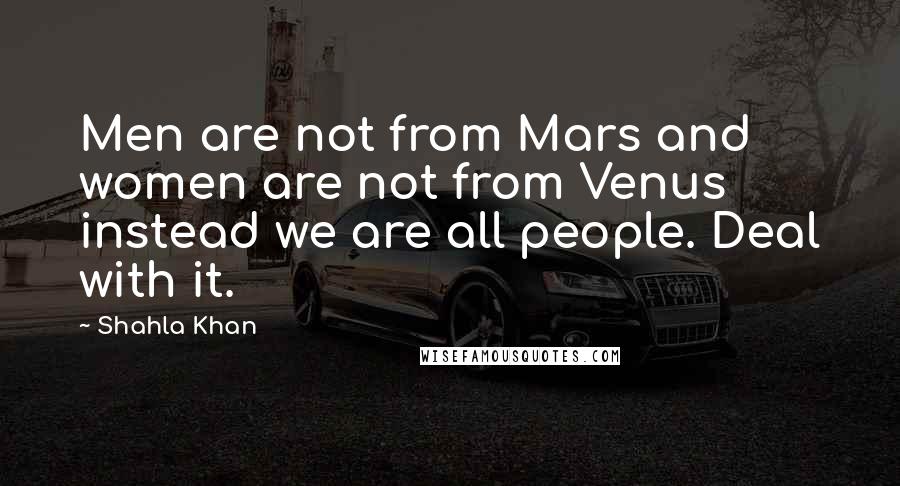 Shahla Khan Quotes: Men are not from Mars and women are not from Venus instead we are all people. Deal with it.