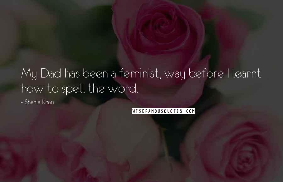 Shahla Khan Quotes: My Dad has been a feminist, way before I learnt how to spell the word.
