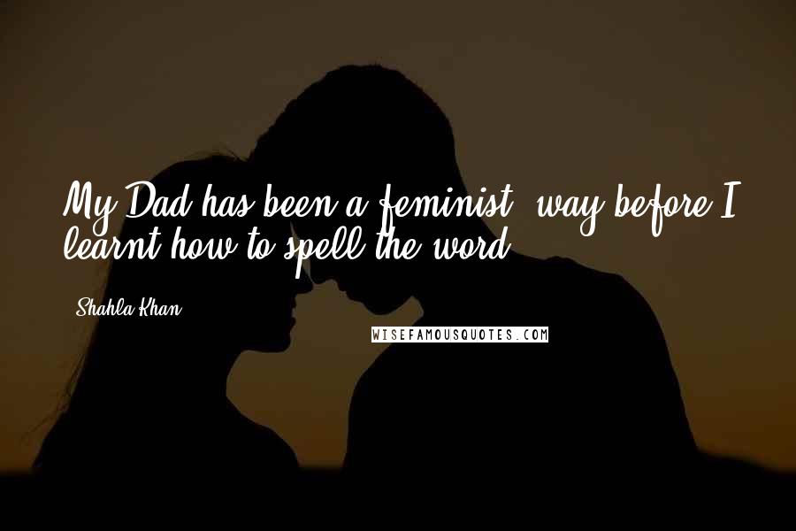 Shahla Khan Quotes: My Dad has been a feminist, way before I learnt how to spell the word.