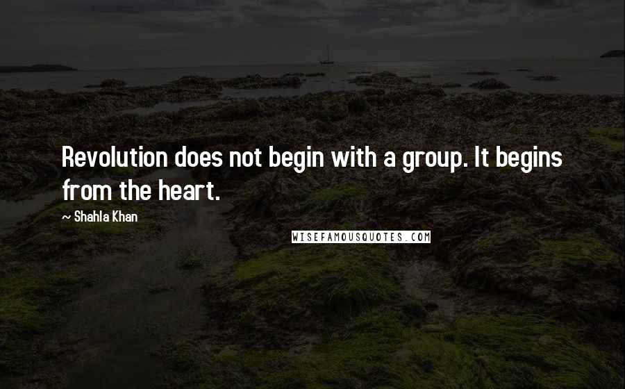 Shahla Khan Quotes: Revolution does not begin with a group. It begins from the heart.