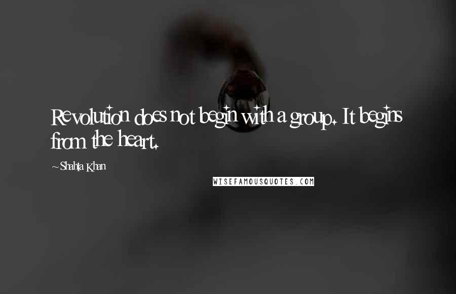 Shahla Khan Quotes: Revolution does not begin with a group. It begins from the heart.