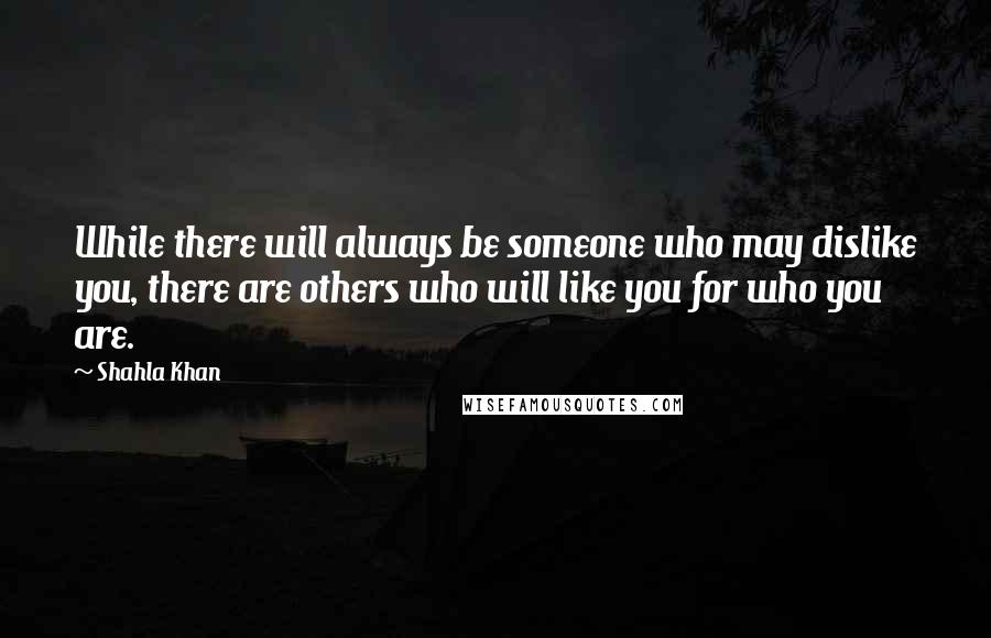 Shahla Khan Quotes: While there will always be someone who may dislike you, there are others who will like you for who you are.