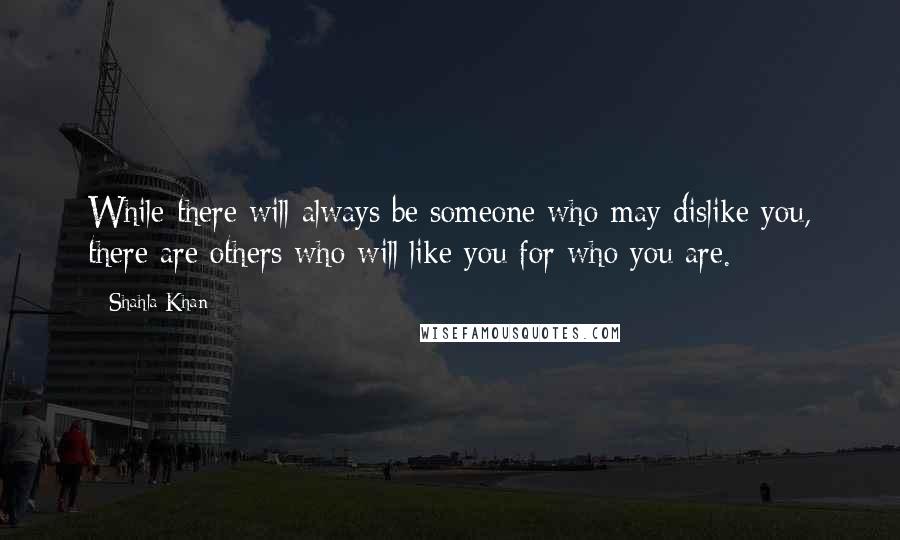 Shahla Khan Quotes: While there will always be someone who may dislike you, there are others who will like you for who you are.