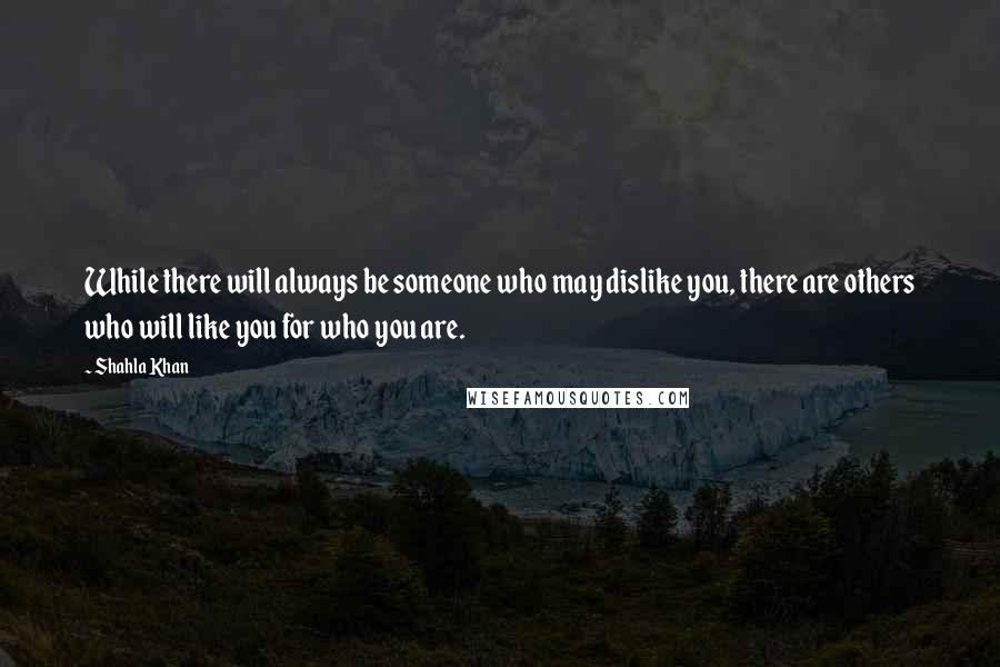 Shahla Khan Quotes: While there will always be someone who may dislike you, there are others who will like you for who you are.