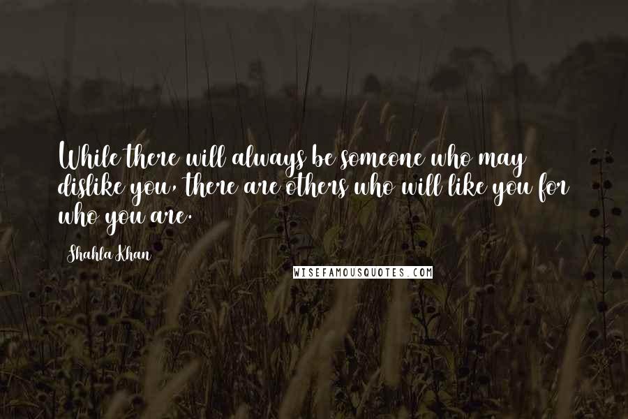 Shahla Khan Quotes: While there will always be someone who may dislike you, there are others who will like you for who you are.