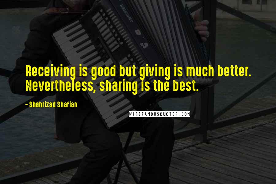 Shahrizad Shafian Quotes: Receiving is good but giving is much better. Nevertheless, sharing is the best.