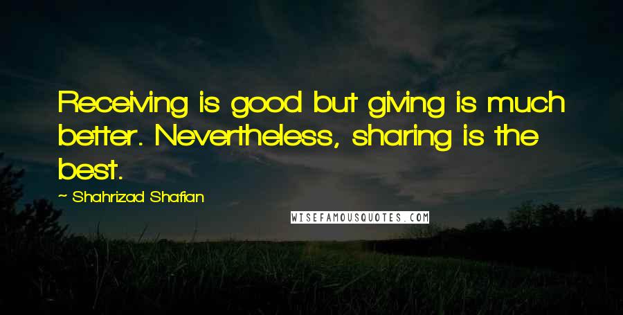 Shahrizad Shafian Quotes: Receiving is good but giving is much better. Nevertheless, sharing is the best.