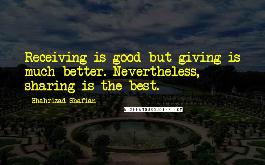 Shahrizad Shafian Quotes: Receiving is good but giving is much better. Nevertheless, sharing is the best.