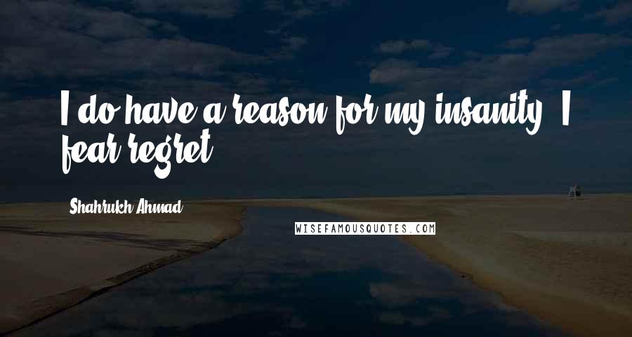 Shahrukh Ahmad Quotes: I do have a reason for my insanity. I fear regret.