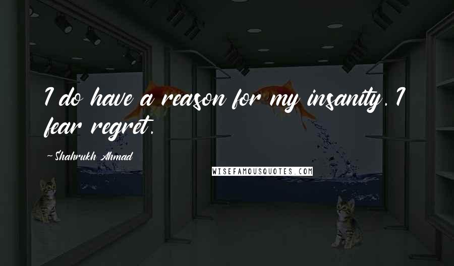 Shahrukh Ahmad Quotes: I do have a reason for my insanity. I fear regret.