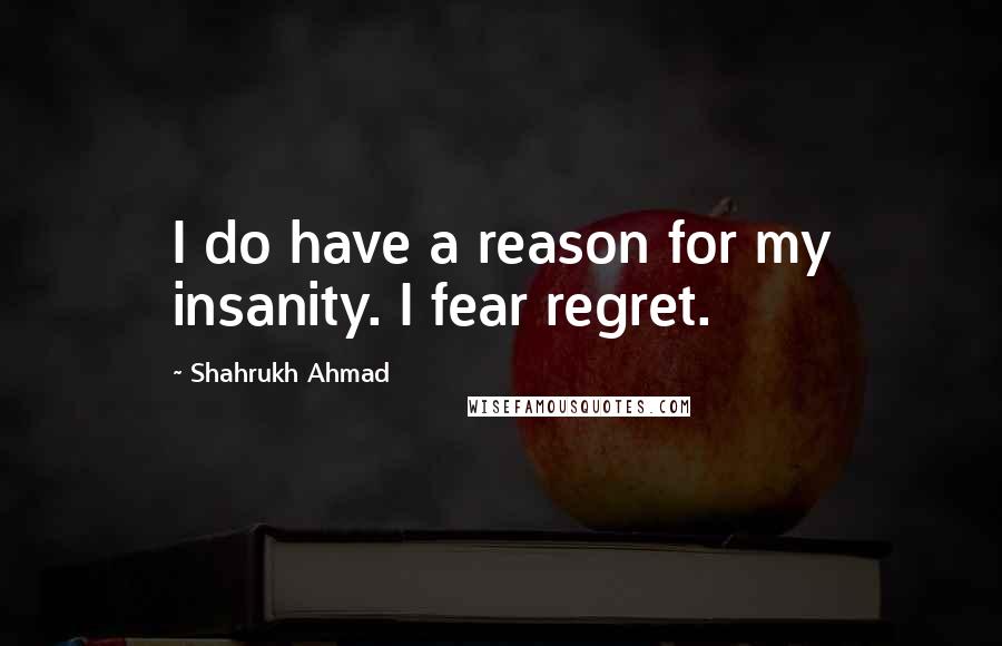 Shahrukh Ahmad Quotes: I do have a reason for my insanity. I fear regret.