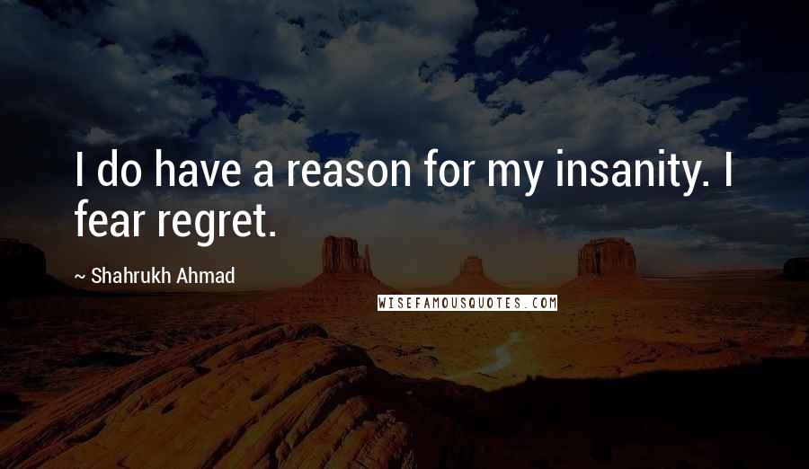 Shahrukh Ahmad Quotes: I do have a reason for my insanity. I fear regret.