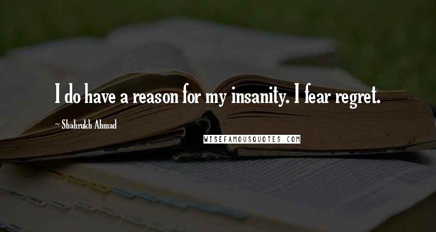 Shahrukh Ahmad Quotes: I do have a reason for my insanity. I fear regret.