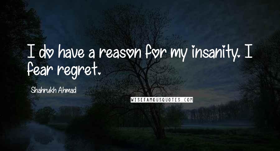 Shahrukh Ahmad Quotes: I do have a reason for my insanity. I fear regret.