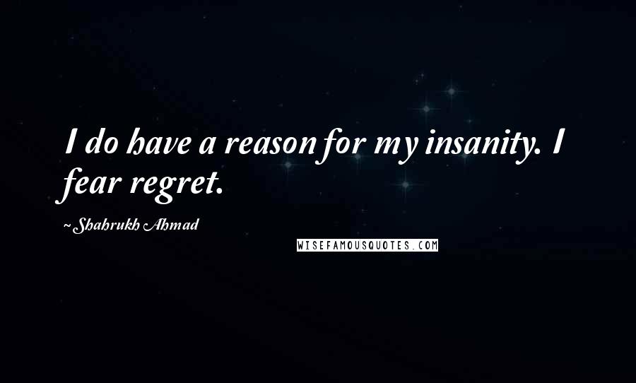 Shahrukh Ahmad Quotes: I do have a reason for my insanity. I fear regret.