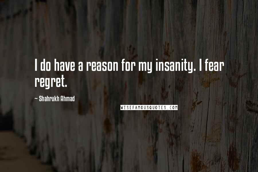 Shahrukh Ahmad Quotes: I do have a reason for my insanity. I fear regret.