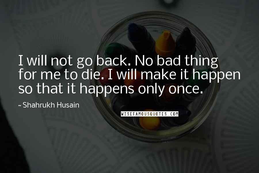 Shahrukh Husain Quotes: I will not go back. No bad thing for me to die. I will make it happen so that it happens only once.