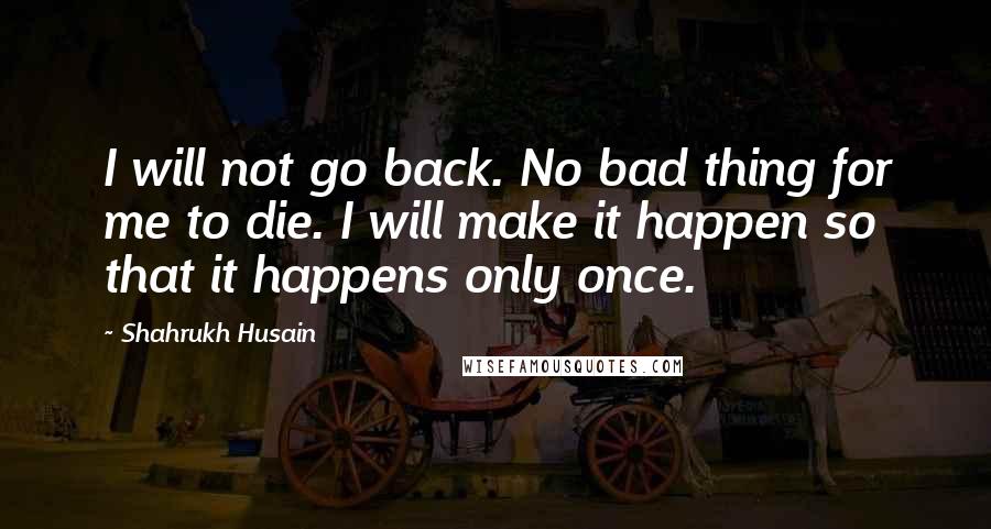 Shahrukh Husain Quotes: I will not go back. No bad thing for me to die. I will make it happen so that it happens only once.