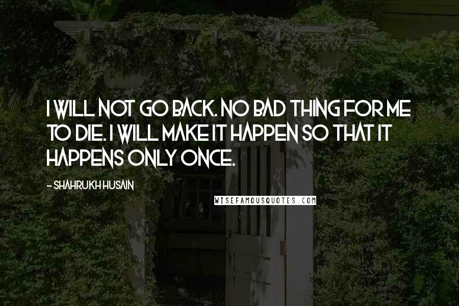 Shahrukh Husain Quotes: I will not go back. No bad thing for me to die. I will make it happen so that it happens only once.