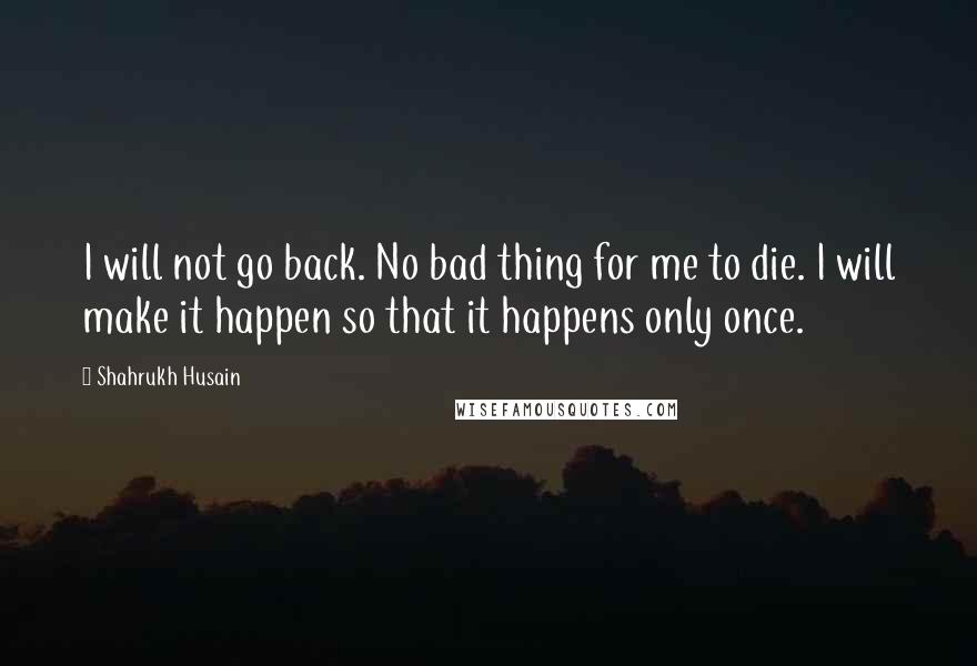 Shahrukh Husain Quotes: I will not go back. No bad thing for me to die. I will make it happen so that it happens only once.