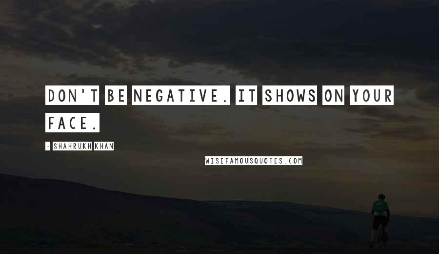 Shahrukh Khan Quotes: Don't be negative. It shows on your face.